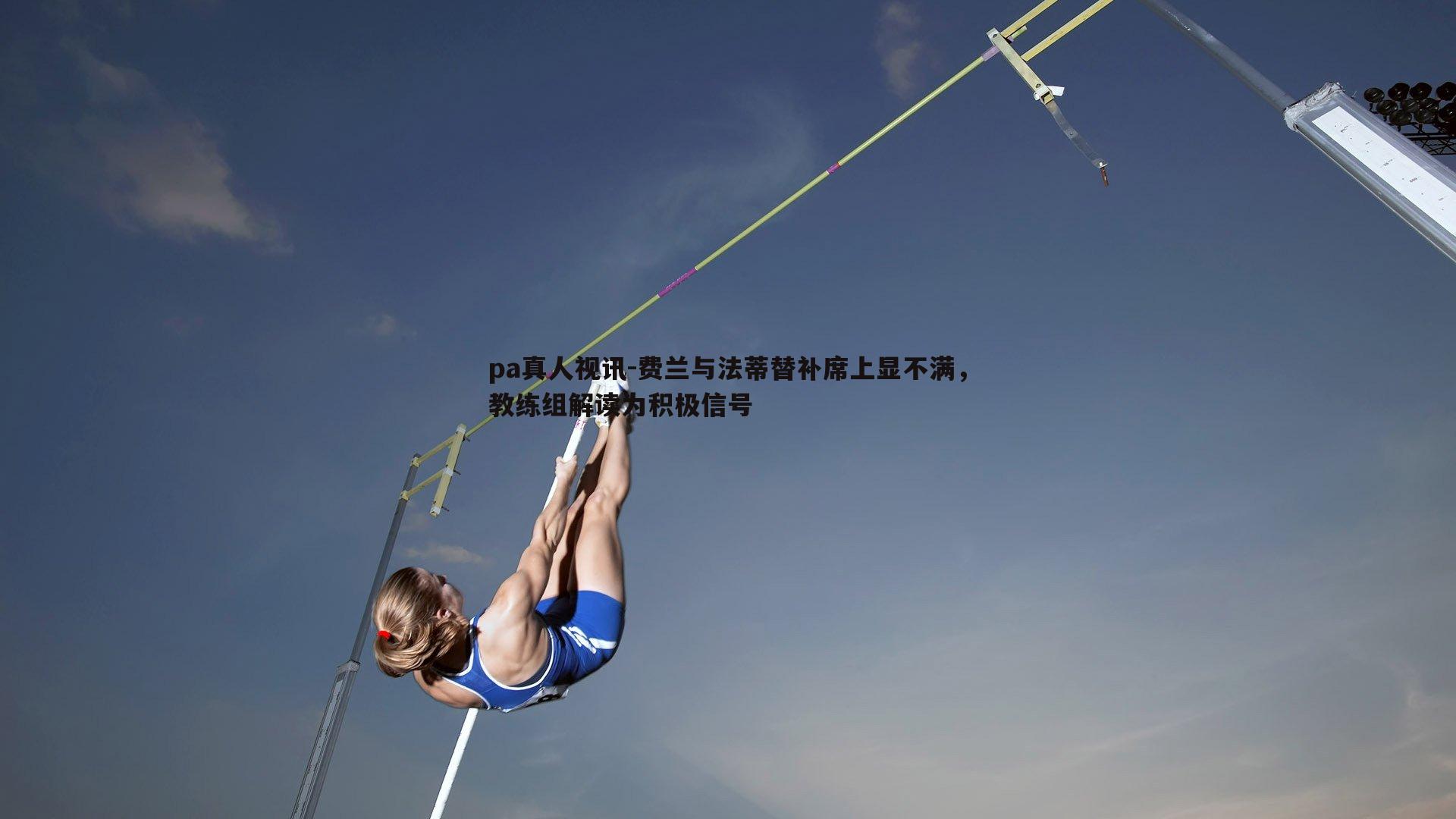费兰与法蒂替补席上显不满，教练组解读为积极信号