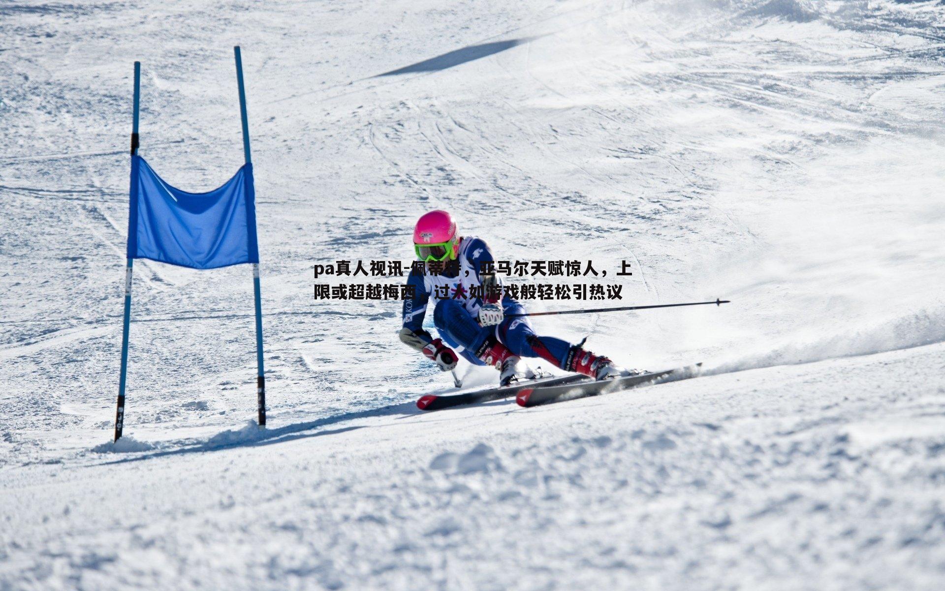 pa真人视讯-佩蒂特，亚马尔天赋惊人，上限或超越梅西，过人如游戏般轻松引热议