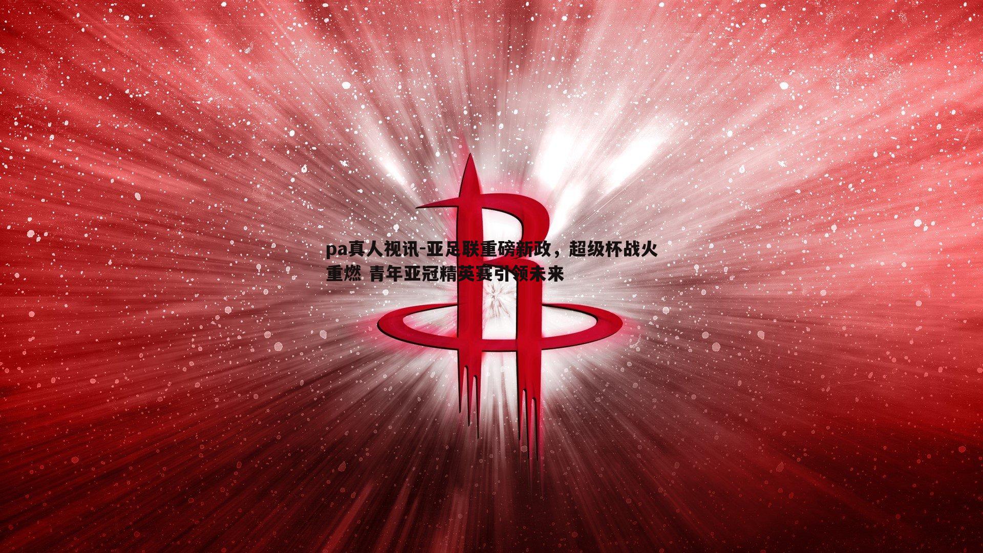 pa真人视讯-亚足联重磅新政，超级杯战火重燃 青年亚冠精英赛引领未来